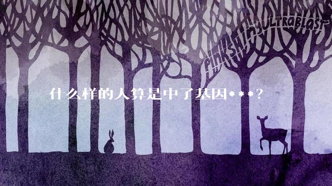 什么样的人算是中了基因***？