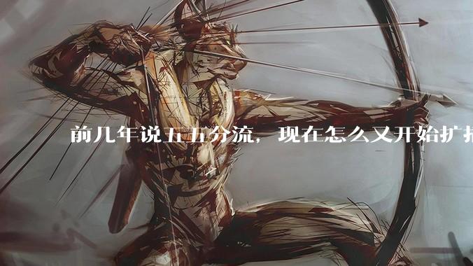前几年说五五分流，现在怎么又开始扩招了？