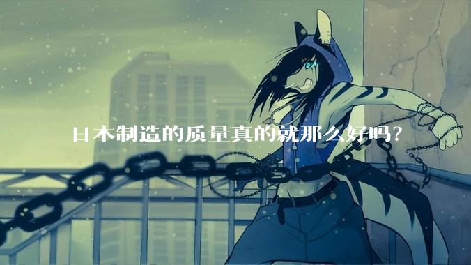 日本制造的质量真的就那么好吗？