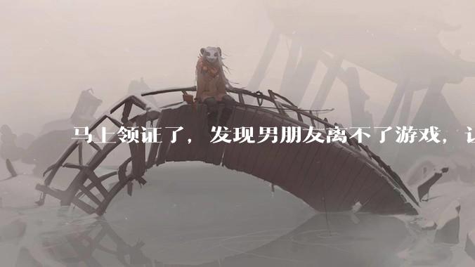 马上领证了，发现男朋友离不了游戏，让他少打游戏他会非常生气，正常吗？